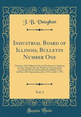 Read Online Industrial Board of Illinois, Bulletin Number One, Vol. 1: This Issue of the Bulletin Is Devoted Exclusively to Opinions in Cases Arising Under the Workmen's Compensation Act, Decided by the Industrial Board of Illinois, from the Date of Its Organization - J B Vaughan | ePub