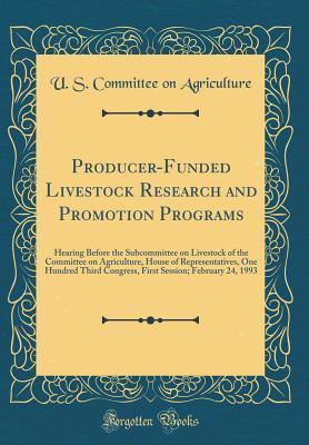 Full Download Producer-Funded Livestock Research and Promotion Programs: Hearing Before the Subcommittee on Livestock of the Committee on Agriculture, House of Representatives, One Hundred Third Congress, First Session; February 24, 1993 (Classic Reprint) - U.S. Committee on Agriculture | PDF