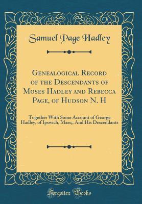 Read Genealogical Record of the Descendants of Moses Hadley and Rebecca Page, of Hudson N. H: Together with Some Account of George Hadley, of Ipswich, Mass;, and His Descendants (Classic Reprint) - Samuel Page Hadley | ePub