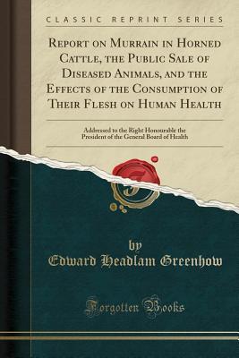 Full Download Report on Murrain in Horned Cattle, the Public Sale of Diseased Animals, and the Effects of the Consumption of Their Flesh on Human Health: Addressed to the Right Honourable the President of the General Board of Health (Classic Reprint) - Edward Headlam Greenhow file in ePub