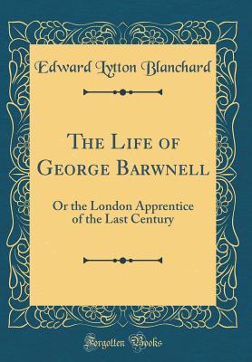 Read Online The Life of George Barwnell: Or the London Apprentice of the Last Century (Classic Reprint) - Edward Lytton Blanchard | PDF