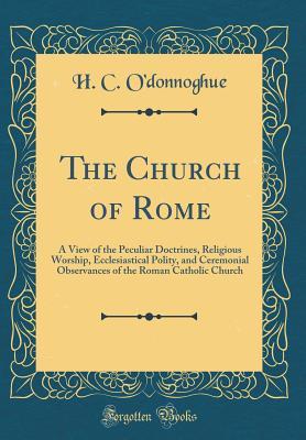 Download The Church of Rome: A View of the Peculiar Doctrines, Religious Worship, Ecclesiastical Polity, and Ceremonial Observances of the Roman Catholic Church (Classic Reprint) - H C O'Donnoghue file in PDF