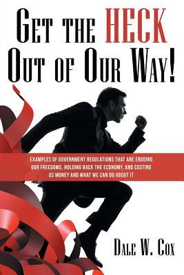 Full Download Get the Heck Out of Our Way!: Examples of Government Regulations That Are Eroding Our Freedoms, Holding Back the Economy, and Costing Us Money and What We Can Do about It - Dale W Cox file in ePub