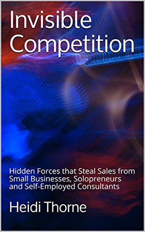 Full Download Invisible Competition: Hidden Forces that Steal Sales from Small Businesses, Solopreneurs and Self-Employed Consultants - Heidi Thorne | ePub