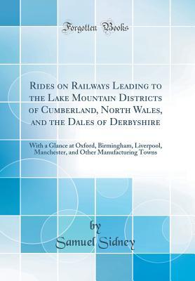 Read Online Rides on Railways Leading to the Lake Mountain Districts of Cumberland, North Wales, and the Dales of Derbyshire: With a Glance at Oxford, Birmingham, Liverpool, Manchester, and Other Manufacturing Towns (Classic Reprint) - Samuel Sidney | PDF