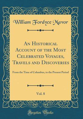 Download An Historical Account of the Most Celebrated Voyages, Travels and Discoveries, Vol. 8: From the Time of Columbus, to the Present Period (Classic Reprint) - William Fordyce Mavor | PDF