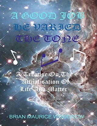 Read Online A Good Job He Varied the Tone - A Treatise on the Actualisation of Life and Matter - Brian Maurice Woodrow file in ePub