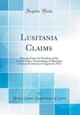 Read Lusitania Claims: Message from the President of the United States, Transmitting, in Response to Senate Resolution of August 16, 1921 (Classic Reprint) - U.S. Department of State file in PDF