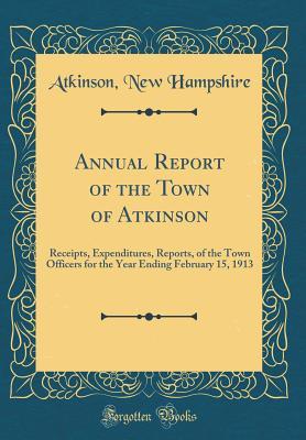 Read Online Annual Report of the Town of Atkinson: Receipts, Expenditures, Reports, of the Town Officers for the Year Ending February 15, 1913 (Classic Reprint) - Atkinson New Hampshire file in PDF