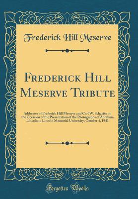 Read Online Frederick Hill Meserve Tribute: Addresses of Frederick Hill Meserve and Carl W. Schaefer on the Occasion of the Presentation of the Photographs of Abraham Lincoln to Lincoln Memorial University, October 4, 1941 (Classic Reprint) - Frederick Hill Meserve | ePub