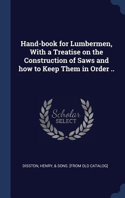 Full Download Hand-Book for Lumbermen, with a Treatise on the Construction of Saws and How to Keep Them in Order .. - Henry Disston & Sons file in ePub