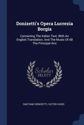 Full Download Donizetti's Opera Lucrezia Borgia: Containing the Italian Text, with an English Translation, and the Music of All the Principal Airs - Gaetano Donizetti file in PDF