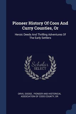 Download Pioneer History of Coos and Curry Counties, or: Heroic Deeds and Thrilling Adventures of the Early Settlers - Orvil Dodge | PDF
