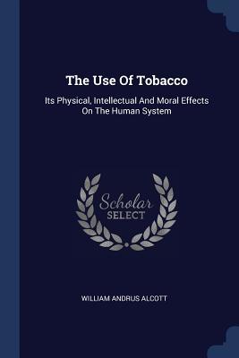 Download The Use of Tobacco: Its Physical, Intellectual and Moral Effects on the Human System - William A. Alcott | ePub