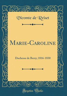 Full Download Marie-Caroline: Duchesse de Berry; 1816-1830 (Classic Reprint) - Vicomte De Reiset | PDF