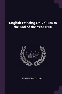 Read English Printing on Vellum to the End of the Year 1600 - Edward Gordon Duff | ePub