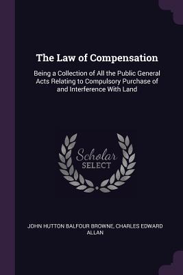 Read The Law of Compensation: Being a Collection of All the Public General Acts Relating to Compulsory Purchase of and Interference With Land - John Hutton Balfour Browne | PDF
