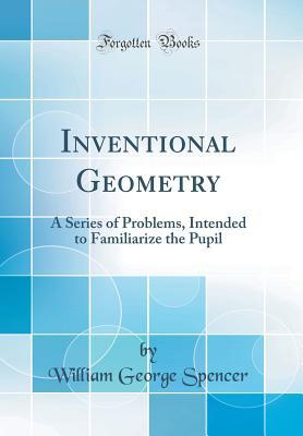 Read Online Inventional Geometry: A Series of Problems, Intended to Familiarize the Pupil (Classic Reprint) - William George Spencer file in ePub
