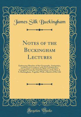 Full Download Notes of the Buckingham Lectures: Embracing Sketches of the Geography, Antiquities, and Present Condition of Egypt and Palestine; Compiled from the Oral Discourses of the Hon. J. S. Buckingham, Together with a Sketch of His Life (Classic Reprint) - James Silk Buckingham file in ePub