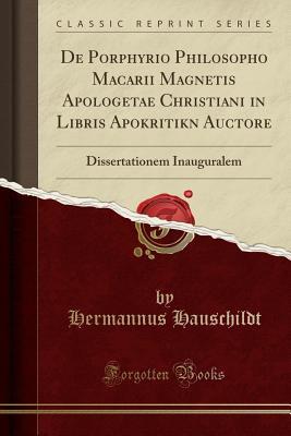 Read de Porphyrio Philosopho Macarii Magnetis Apologetae Christiani in Libris Apokritikōn Auctore: Dissertationem Inauguralem (Classic Reprint) - Hermannus Hauschildt file in ePub