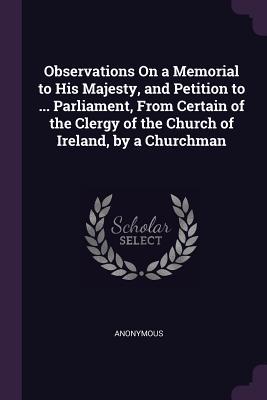 Read Online Observations on a Memorial to His Majesty, and Petition to  Parliament, from Certain of the Clergy of the Church of Ireland, by a Churchman - Anonymous file in ePub