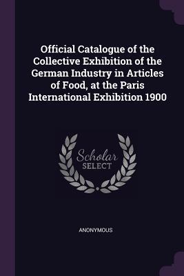 Read Official Catalogue of the Collective Exhibition of the German Industry in Articles of Food, at the Paris International Exhibition 1900 - Anonymous | PDF