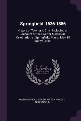 Full Download Springfield, 1636-1886: History of Town and City: Including an Account of the Quarter-Millennial Celebration at Springfield, Mass., May 25 and 26, 1886 - Mason Arnold Green | ePub