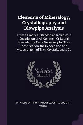 Download Elements of Mineralogy, Crystallography and Blowpipe Analysis: From a Practical Standpoint, Including a Description of All Common or Useful Minerals, the Tests Necessary for Their Identification, the Recognition and Measurement of Their Crystals, and a Co - Charles Lathrop Parsons | ePub
