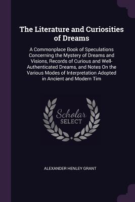 Download The Literature and Curiosities of Dreams: A Commonplace Book of Speculations Concerning the Mystery of Dreams and Visions, Records of Curious and Well-Authenticated Dreams, and Notes on the Various Modes of Interpretation Adopted in Ancient and Modern Tim - Alexander Henley Grant | ePub