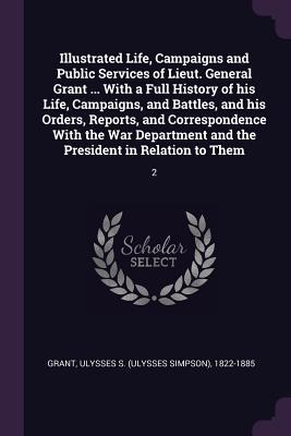 Download Illustrated Life, Campaigns and Public Services of Lieut. General Grant  with a Full History of His Life, Campaigns, and Battles, and His Orders, Reports, and Correspondence with the War Department and the President in Relation to Them: 2 - Ulysses S. Grant file in PDF