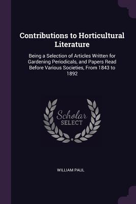 Full Download Contributions to Horticultural Literature: Being a Selection of Articles Written for Gardening Periodicals, and Papers Read Before Various Societies, from 1843 to 1892 - William Paul | PDF