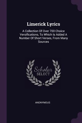 Read Online Limerick Lyrics: A Collection of Over 700 Choice Versifications, to Which Is Added a Number of Short Verses, from Many Sources - Anonymous | PDF