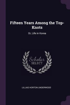 Full Download Fifteen Years Among the Top-Knots: Or, Life in Korea - Lillias Horton Underwood file in ePub