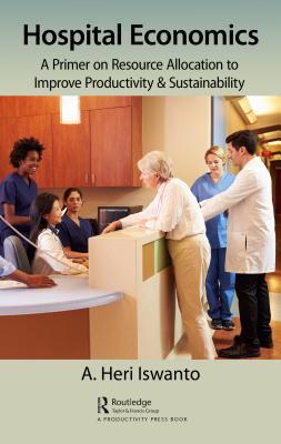 Read Hospital Economics: A Primer on Resource Allocation to Improve Productivity & Sustainability - A Heri Iswanto | ePub