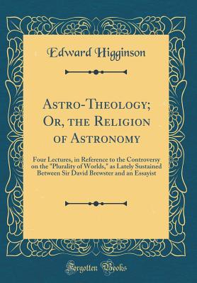 Read Astro-Theology; Or, the Religion of Astronomy: Four Lectures, in Reference to the Controversy on the Plurality of Worlds, as Lately Sustained Between Sir David Brewster and an Essayist (Classic Reprint) - Edward Higginson | ePub