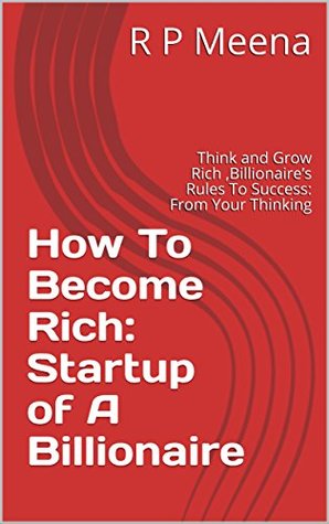 Read Online How To Become Rich: Startup of A Billionaire: Think and Grow Rich ,Billionaire’s Rules To Success: From Your Thinking - R P MEENA file in PDF