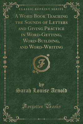 Full Download A Word Book Teaching the Sounds of Letters and Giving Practice in Word-Getting, Word-Building, and Word-Writing (Classic Reprint) - Sarah Louise Arnold | ePub