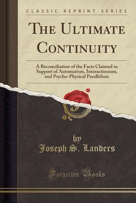 Full Download The Ultimate Continuity: A Reconciliation of the Facts Claimed in Support of Automatism, Interactionism, and Psycho-Physical Parallelism (Classic Reprint) - Joseph S. Landers file in ePub