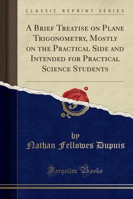 Download A Brief Treatise on Plane Trigonometry, Mostly on the Practical Side and Intended for Practical Science Students (Classic Reprint) - Nathan Fellowes Dupuis | ePub