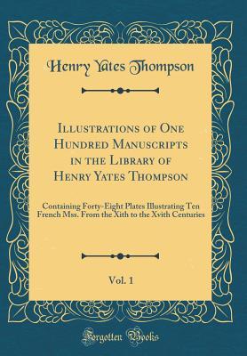 Full Download Illustrations of One Hundred Manuscripts in the Library of Henry Yates Thompson, Vol. 1: Containing Forty-Eight Plates Illustrating Ten French Mss. from the Xith to the Xvith Centuries (Classic Reprint) - Henry Yates Thompson | ePub
