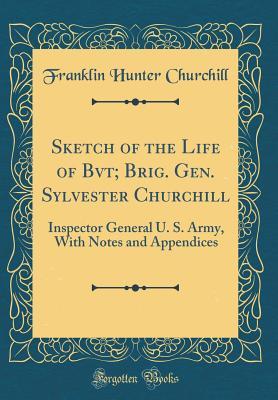 Download Sketch of the Life of Bvt; Brig. Gen. Sylvester Churchill: Inspector General U. S. Army, with Notes and Appendices (Classic Reprint) - Franklin Hunter Churchill file in PDF