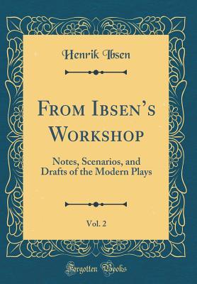 Download From Ibsen's Workshop, Vol. 2: Notes, Scenarios, and Drafts of the Modern Plays (Classic Reprint) - Henrik Ibsen file in PDF