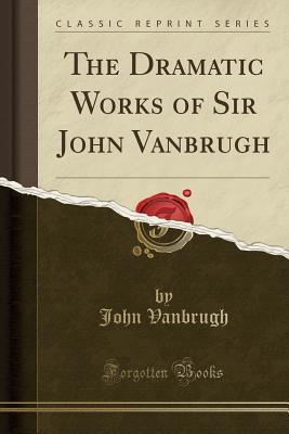 Read Online The Dramatic Works of Sir John Vanbrugh (Classic Reprint) - John Vanbrugh | PDF