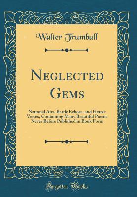 Read Neglected Gems: National Airs, Battle Echoes, and Heroic Verses, Containing Many Beautiful Poems Never Before Published in Book Form (Classic Reprint) - Walter Trumbull | ePub