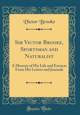 Full Download Sir Victor Brooke, Sportsman and Naturalist: A Memoir of His Life and Extracts from His Letters and Journals (Classic Reprint) - Victor Brooke | PDF