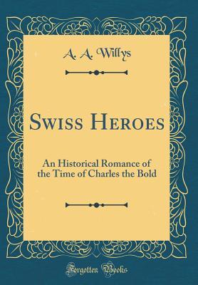 Download Swiss Heroes: An Historical Romance of the Time of Charles the Bold (Classic Reprint) - A.A. Willys file in PDF