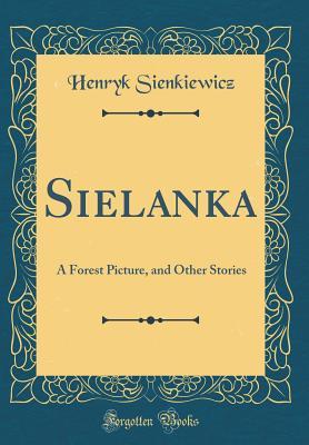 Read Online Sielanka: A Forest Picture, and Other Stories (Classic Reprint) - Henryk Sienkiewicz | PDF