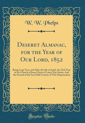 Read Online Deseret Almanac, for the Year of Our Lord, 1852: Being Leap Year, and After the 6th of April, the 23rd Year of the Church of Jesus Christ of Latter Day Saints; And the Second of the Last Half Century of This Dispensation (Classic Reprint) - W W Phelps | PDF