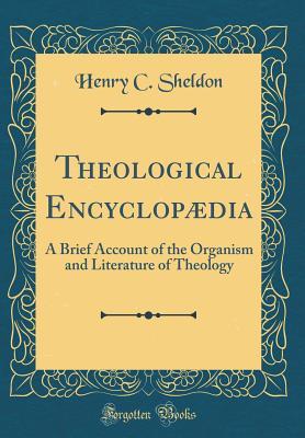 Read Online Theological Encyclopædia: A Brief Account of the Organism and Literature of Theology (Classic Reprint) - Henry Clay Sheldon | PDF
