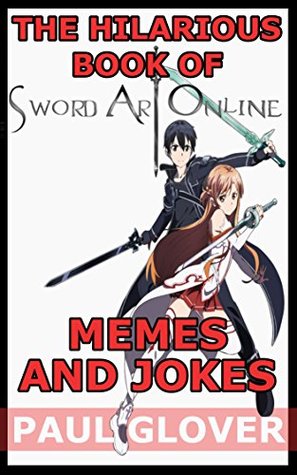 Read Online The Hilarious Book Of Sword Art Online Memes And Jokes - Paul Glover | PDF